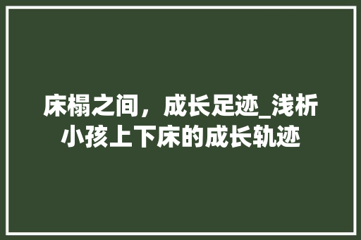 床榻之间，成长足迹_浅析小孩上下床的成长轨迹