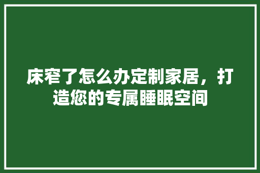 床窄了怎么办定制家居，打造您的专属睡眠空间