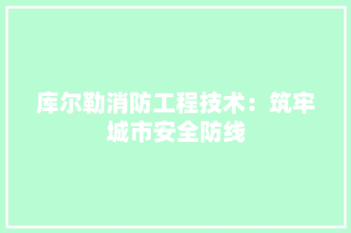 库尔勒消防工程技术：筑牢城市安全防线