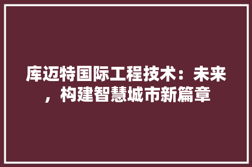 库迈特国际工程技术：未来，构建智慧城市新篇章 中式风格装饰