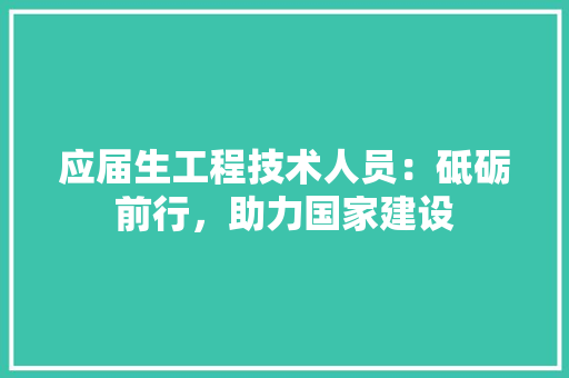 应届生工程技术人员：砥砺前行，助力国家建设