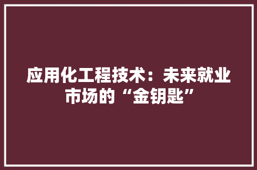 应用化工程技术：未来就业市场的“金钥匙”