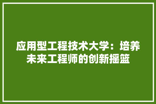 应用型工程技术大学：培养未来工程师的创新摇篮 中式风格装饰