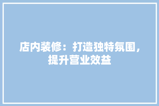 店内装修：打造独特氛围，提升营业效益