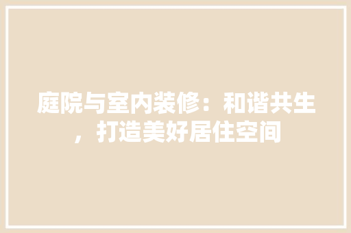 庭院与室内装修：和谐共生，打造美好居住空间 中式风格装饰