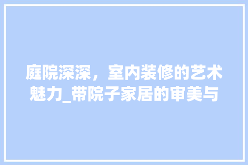 庭院深深，室内装修的艺术魅力_带院子家居的审美与适用之路
