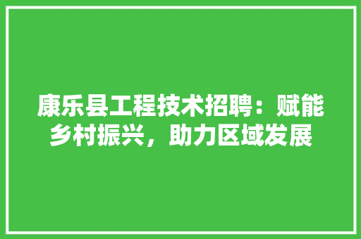 康乐县工程技术招聘：赋能乡村振兴，助力区域发展