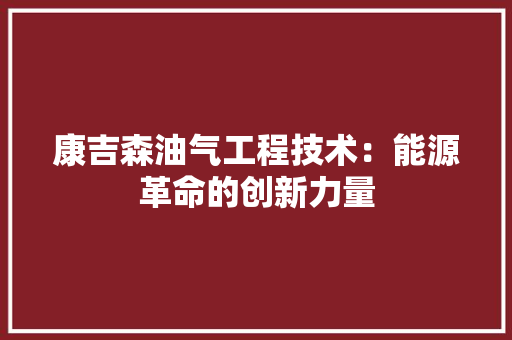 康吉森油气工程技术：能源革命的创新力量 中式风格装饰