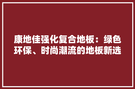 康地佳强化复合地板：绿色环保、时尚潮流的地板新选择 中式风格装饰