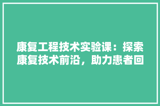 康复工程技术实验课：探索康复技术前沿，助力患者回归生活