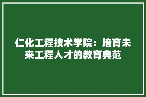 仁化工程技术学院：培育未来工程人才的教育典范