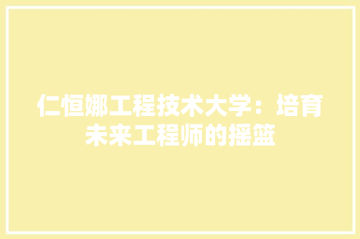 仁恒娜工程技术大学：培育未来工程师的摇篮 家居装修