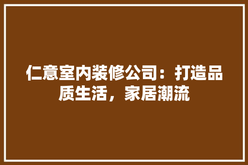 仁意室内装修公司：打造品质生活，家居潮流 家居装修