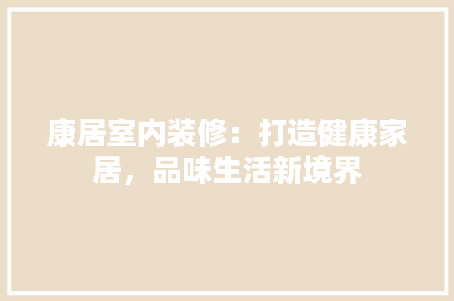 康居室内装修：打造健康家居，品味生活新境界