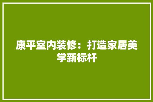 康平室内装修：打造家居美学新标杆