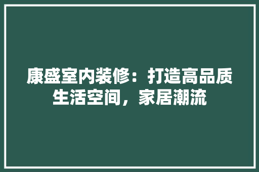 康盛室内装修：打造高品质生活空间，家居潮流