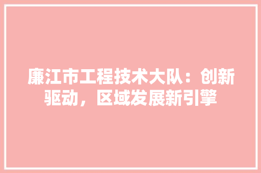 廉江市工程技术大队：创新驱动，区域发展新引擎