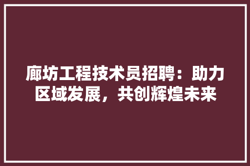 廊坊工程技术员招聘：助力区域发展，共创辉煌未来