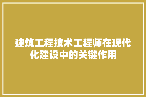 建筑工程技术工程师在现代化建设中的关键作用