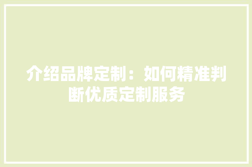 介绍品牌定制：如何精准判断优质定制服务