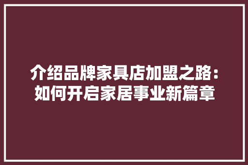 介绍品牌家具店加盟之路：如何开启家居事业新篇章 家居装修