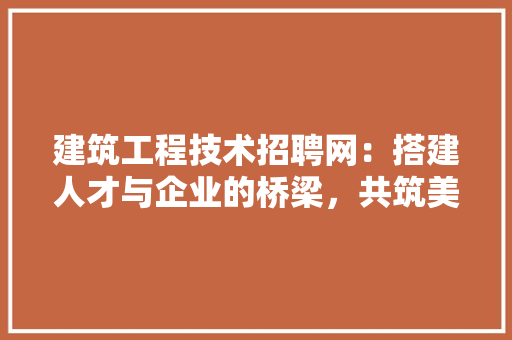 建筑工程技术招聘网：搭建人才与企业的桥梁，共筑美好未来