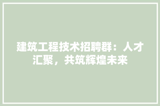 建筑工程技术招聘群：人才汇聚，共筑辉煌未来 中式风格装饰