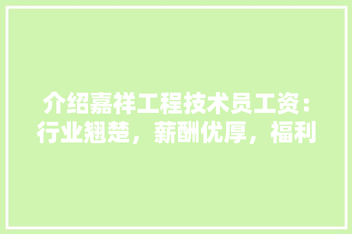 介绍嘉祥工程技术员工资：行业翘楚，薪酬优厚，福利全面 家居装修