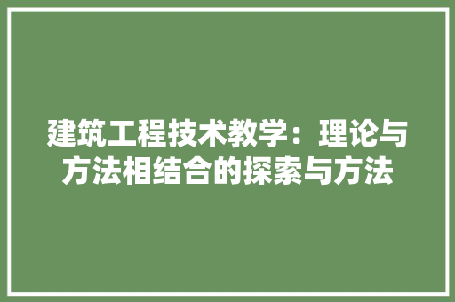 建筑工程技术教学：理论与方法相结合的探索与方法