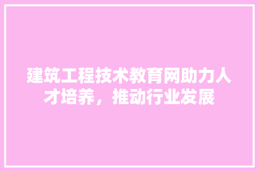 建筑工程技术教育网助力人才培养，推动行业发展