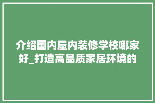 介绍国内屋内装修学校哪家好_打造高品质家居环境的专业选择 家居装修