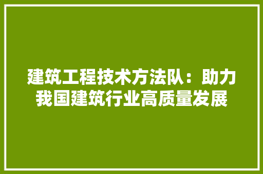 建筑工程技术方法队：助力我国建筑行业高质量发展
