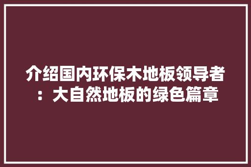 介绍国内环保木地板领导者：大自然地板的绿色篇章 家居装修