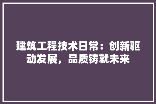 建筑工程技术日常：创新驱动发展，品质铸就未来