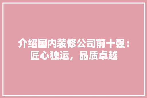 介绍国内装修公司前十强：匠心独运，品质卓越 家居装修