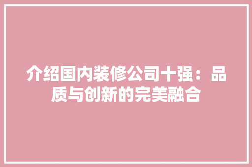介绍国内装修公司十强：品质与创新的完美融合
