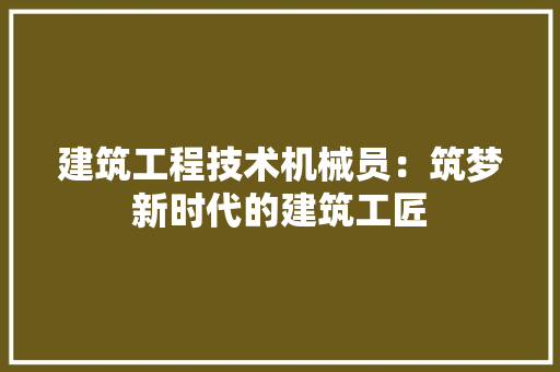 建筑工程技术机械员：筑梦新时代的建筑工匠 中式风格装饰
