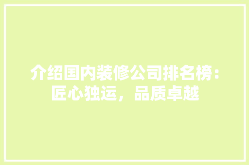 介绍国内装修公司排名榜：匠心独运，品质卓越 家居装修