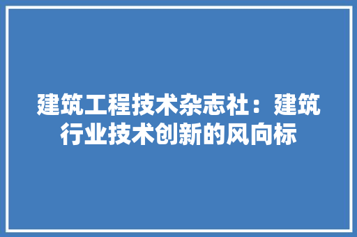 建筑工程技术杂志社：建筑行业技术创新的风向标 中式风格装饰
