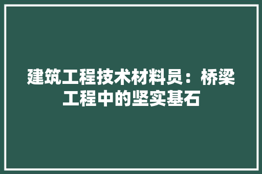 建筑工程技术材料员：桥梁工程中的坚实基石 中式风格装饰