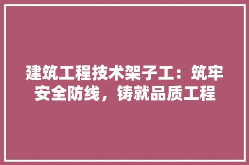 建筑工程技术架子工：筑牢安全防线，铸就品质工程