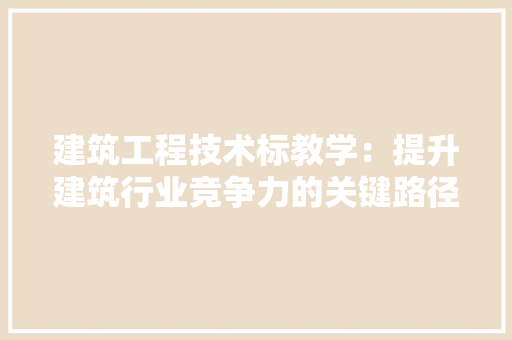 建筑工程技术标教学：提升建筑行业竞争力的关键路径