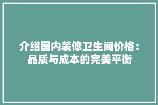 介绍国内装修卫生间价格：品质与成本的完美平衡 家居装修