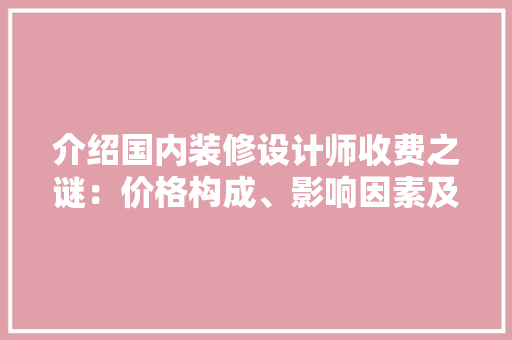 介绍国内装修设计师收费之谜：价格构成、影响因素及合理选择 家居装修