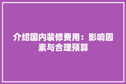 介绍国内装修费用：影响因素与合理预算 家居装修