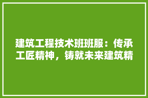 建筑工程技术班班服：传承工匠精神，铸就未来建筑精英 中式风格装饰