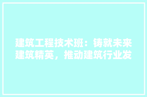 建筑工程技术班：铸就未来建筑精英，推动建筑行业发展 中式风格装饰