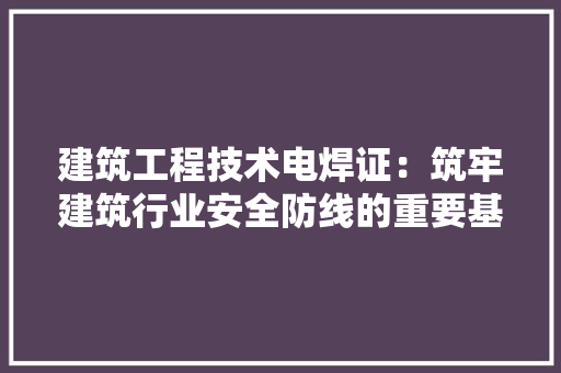 建筑工程技术电焊证：筑牢建筑行业安全防线的重要基石 中式风格装饰