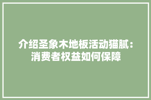 介绍圣象木地板活动猫腻：消费者权益如何保障 家居装修