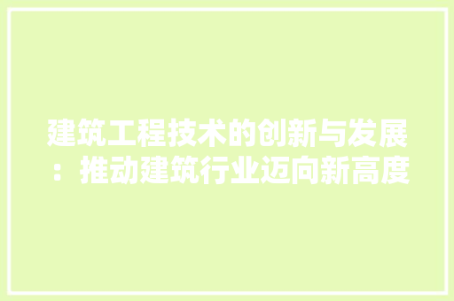 建筑工程技术的创新与发展：推动建筑行业迈向新高度